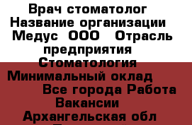 Врач стоматолог › Название организации ­ Медус, ООО › Отрасль предприятия ­ Стоматология › Минимальный оклад ­ 150 000 - Все города Работа » Вакансии   . Архангельская обл.,Пинежский 